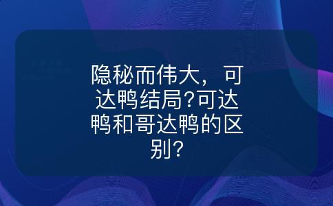 隐秘而伟大，可达鸭结局?可达鸭和哥达鸭的区别?