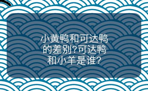 小黄鸭和可达鸭的差别?可达鸭和小羊是谁?