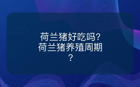 荷兰猪好吃吗?荷兰猪养殖周期?