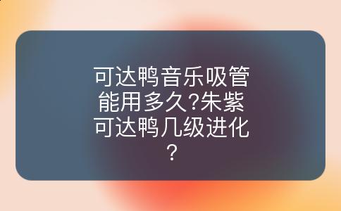 可达鸭音乐吸管能用多久?朱紫可达鸭几级进化?